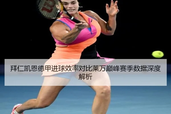 拜仁凯恩德甲进球效率对比莱万巅峰赛季数据深度解析