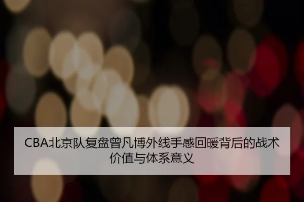 CBA北京队复盘曾凡博外线手感回暖背后的战术价值与体系意义