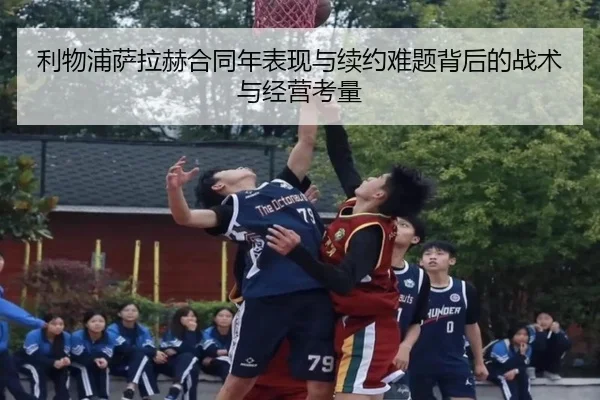 利物浦萨拉赫合同年表现与续约难题背后的战术与经营考量