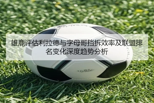 雄鹿评估利拉德与字母哥挡拆效率及联盟排名变化深度趋势分析