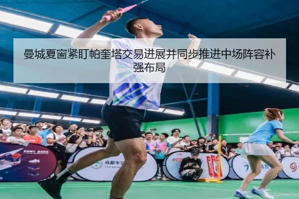 曼城夏窗紧盯帕奎塔交易进展并同步推进中场阵容补强布局