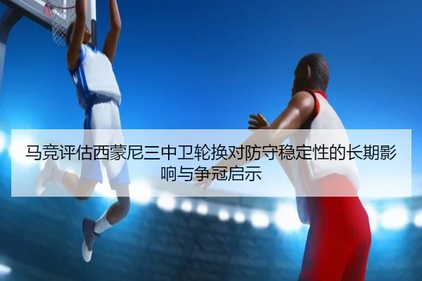 马竞评估西蒙尼三中卫轮换对防守稳定性的长期影响与争冠启示