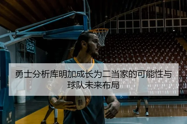 勇士分析库明加成长为二当家的可能性与球队未来布局