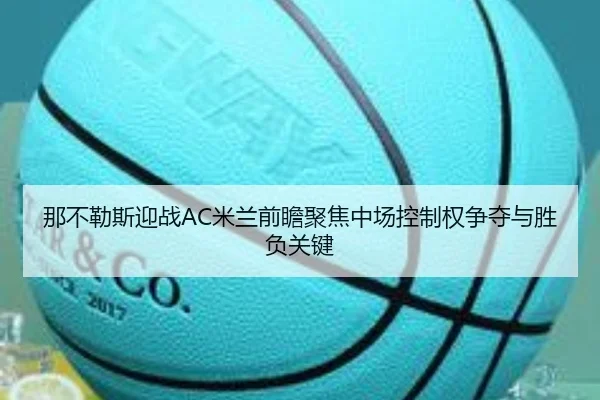 那不勒斯迎战AC米兰前瞻聚焦中场控制权争夺与胜负关键
