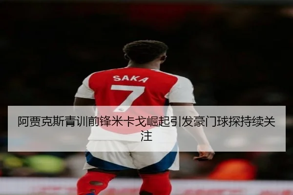 阿贾克斯青训前锋米卡戈崛起引发豪门球探持续关注