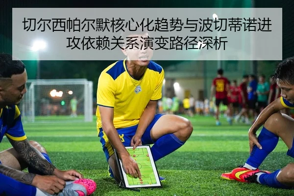 切尔西帕尔默核心化趋势与波切蒂诺进攻依赖关系演变路径深析