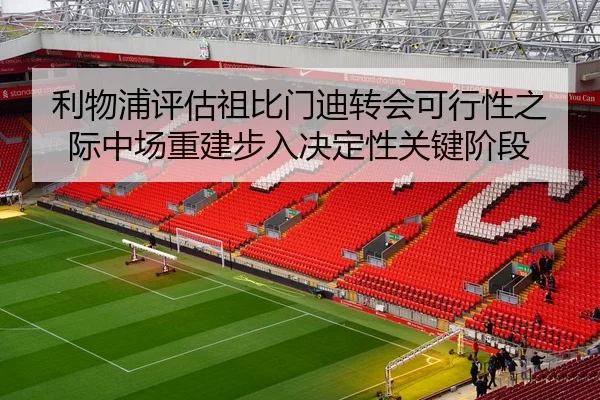 利物浦评估祖比门迪转会可行性之际中场重建步入决定性关键阶段