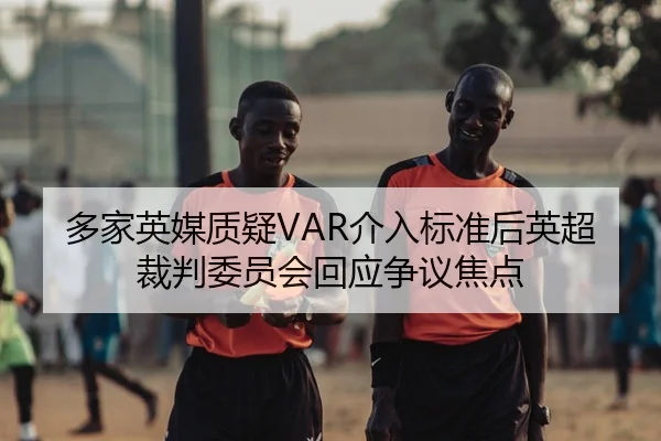 多家英媒质疑VAR介入标准后英超裁判委员会回应争议焦点
