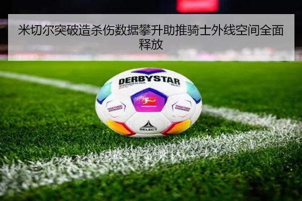 米切尔突破造杀伤数据攀升助推骑士外线空间全面释放
