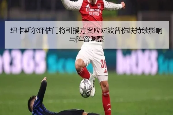 纽卡斯尔评估门将引援方案应对波普伤缺持续影响与阵容调整