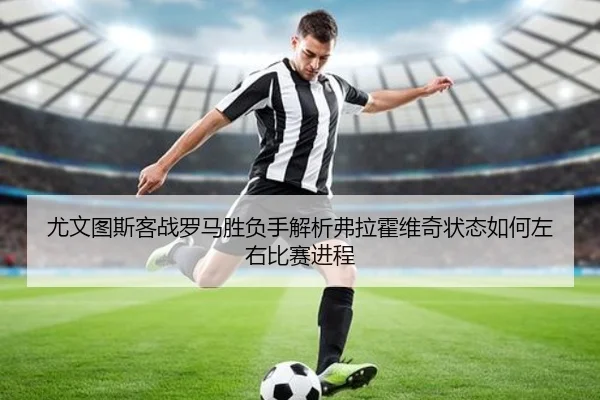 尤文图斯客战罗马胜负手解析弗拉霍维奇状态如何左右比赛进程
